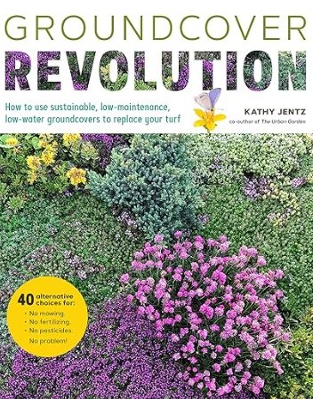 Groundcover Revolution: How to use sustainable, low-maintenance, low-water groundcovers to replace your turf by Kathy Jentz