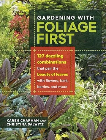 Gardening with Foliage First: 127 Dazzling Combinations That Pair the Beauty of Leaves with Flowers, Bark, Berries, and More by Karen Chapman and Christina Salwitz